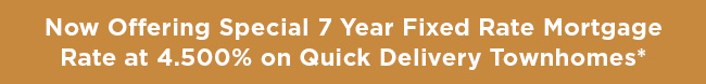 Now Offering Special 7 Year Fixed Rate Mortgage Rate at 4.500% on Quick Delivery Townhomes*
